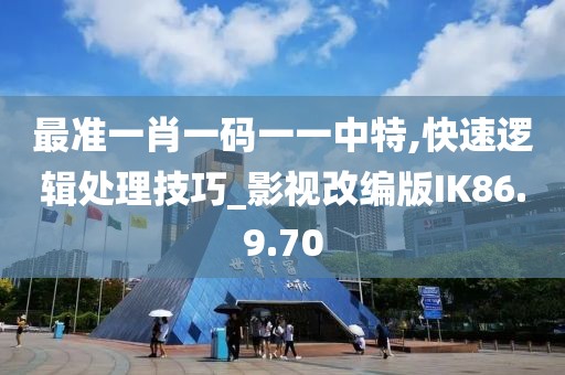 最准一肖一码一一中特,快速逻辑处理技巧_影视改编版IK86.9.70