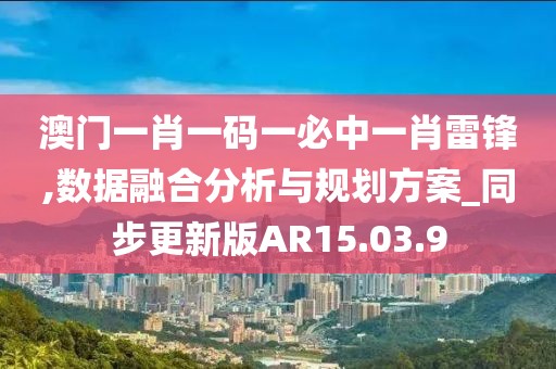 澳门一肖一码一必中一肖雷锋,数据融合分析与规划方案_同步更新版AR15.03.9