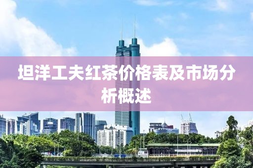 坦洋工夫红茶价格表及市场分析概述