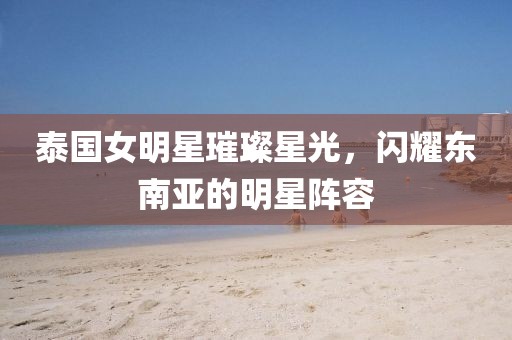 泰国女明星璀璨星光，闪耀东南亚的明星阵容