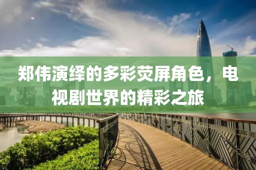 郑伟演绎的多彩荧屏角色，电视剧世界的精彩之旅