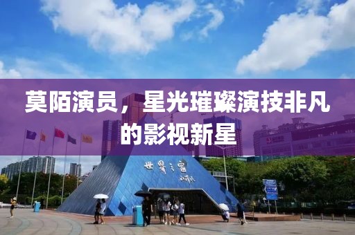 莫陌演员，星光璀璨演技非凡的影视新星