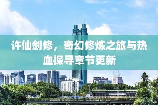 许仙剑修，奇幻修炼之旅与热血探寻章节更新