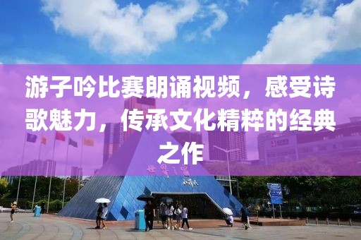 游子吟比赛朗诵视频，感受诗歌魅力，传承文化精粹的经典之作