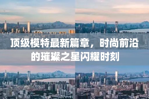顶级模特最新篇章，时尚前沿的璀璨之星闪耀时刻