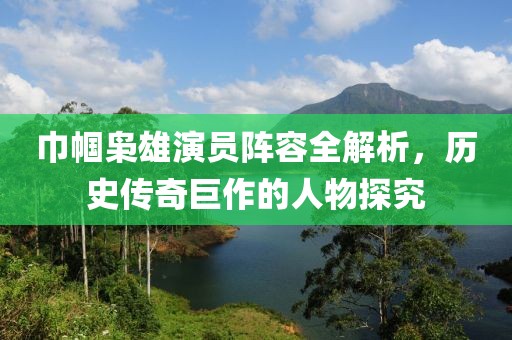巾帼枭雄演员阵容全解析，历史传奇巨作的人物探究