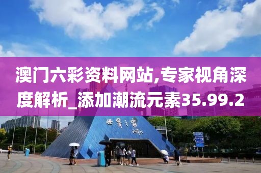 澳门六彩资料网站,专家视角深度解析_添加潮流元素35.99.2