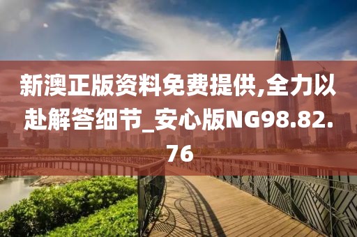 新澳正版资料免费提供,全力以赴解答细节_安心版NG98.82.76