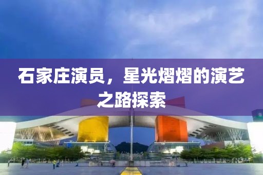 石家庄演员，星光熠熠的演艺之路探索