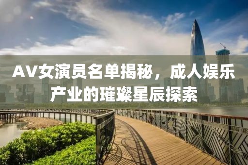 AV女演员名单揭秘，成人娱乐产业的璀璨星辰探索