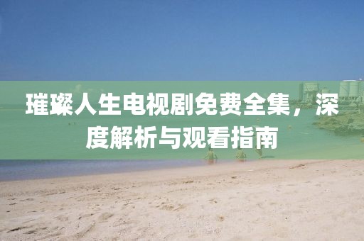 璀璨人生电视剧免费全集，深度解析与观看指南