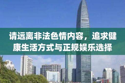 请远离非法色情内容，追求健康生活方式与正规娱乐选择