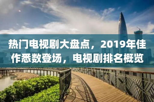 热门电视剧大盘点，2019年佳作悉数登场，电视剧排名概览
