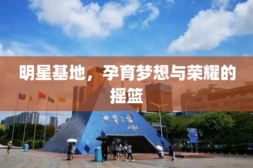 明星基地，孕育梦想与荣耀的摇篮
