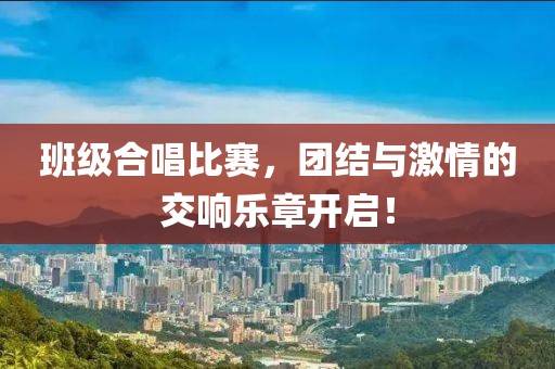 班级合唱比赛，团结与激情的交响乐章开启！