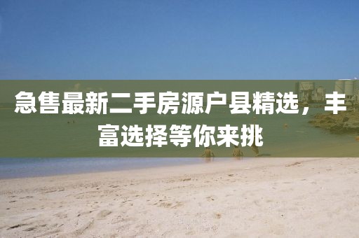 急售最新二手房源户县精选，丰富选择等你来挑