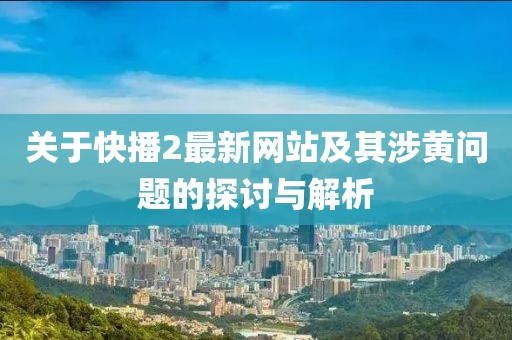 关于快播2最新网站及其涉黄问题的探讨与解析