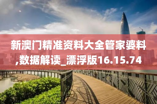 新澳门精准资料大全管家婆料,数据解读_漂浮版16.15.74