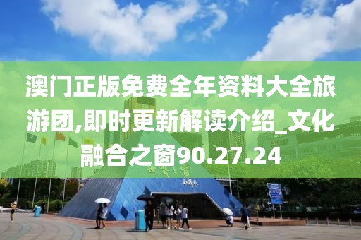 澳门正版免费全年资料大全旅游团,即时更新解读介绍_文化融合之窗90.27.24