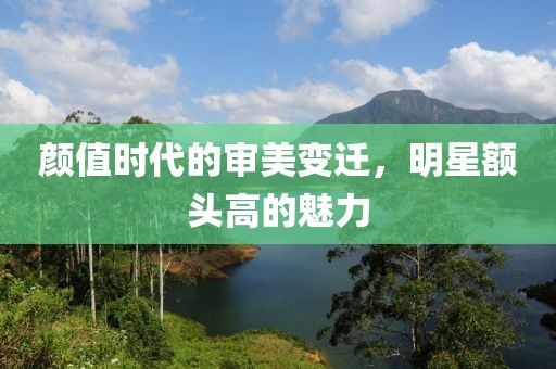 颜值时代的审美变迁，明星额头高的魅力