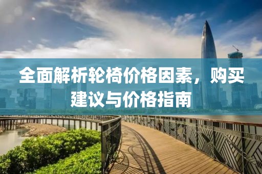 全面解析轮椅价格因素，购买建议与价格指南