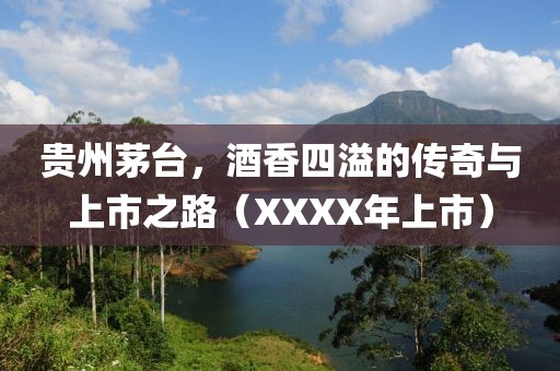 贵州茅台，酒香四溢的传奇与上市之路（XXXX年上市）