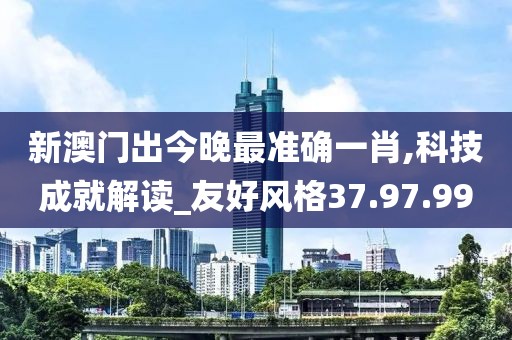 新澳门出今晚最准确一肖,科技成就解读_友好风格37.97.99