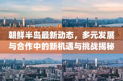朝鲜半岛最新动态，多元发展与合作中的新机遇与挑战揭秘