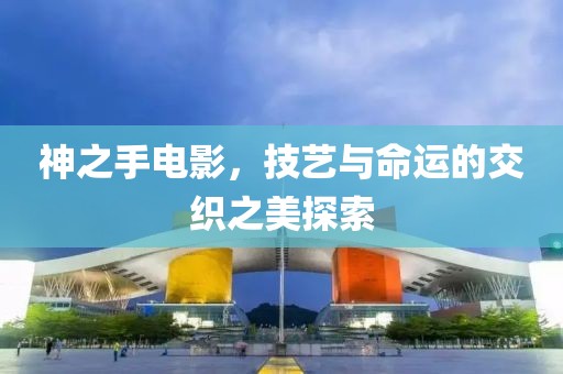 神之手电影，技艺与命运的交织之美探索