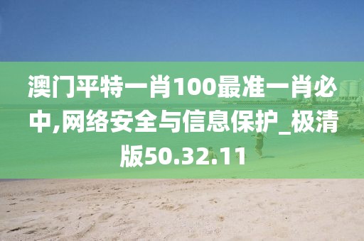 澳门平特一肖100最准一肖必中,网络安全与信息保护_极清版50.32.11