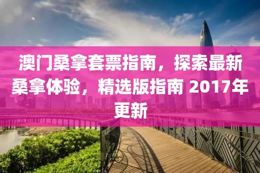 澳门桑拿套票指南，探索最新桑拿体验，精选版指南 2017年更新