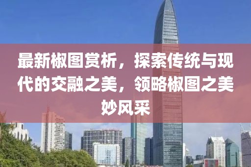 最新椒图赏析，探索传统与现代的交融之美，领略椒图之美妙风采