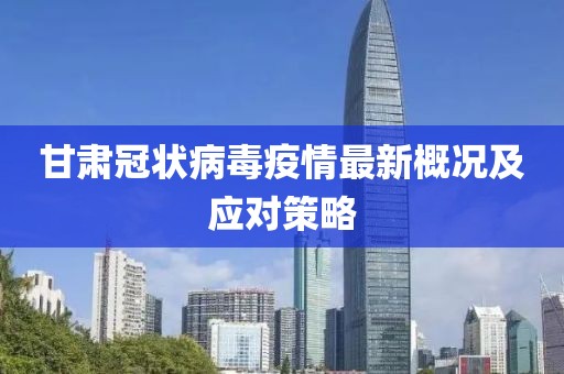 甘肃冠状病毒疫情最新概况及应对策略