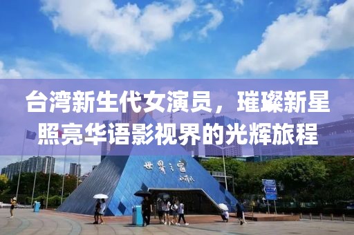 台湾新生代女演员，璀璨新星照亮华语影视界的光辉旅程