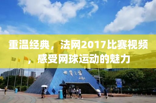 重温经典，法网2017比赛视频，感受网球运动的魅力