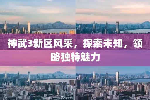神武3新区风采，探索未知，领略独特魅力