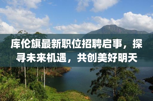 库伦旗最新职位招聘启事，探寻未来机遇，共创美好明天