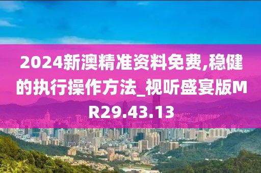 2024新澳精准资料免费,稳健的执行操作方法_视听盛宴版MR29.43.13