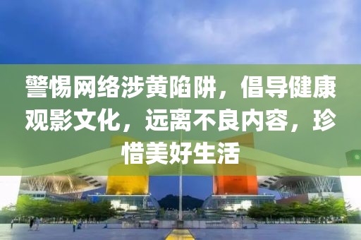 警惕网络涉黄陷阱，倡导健康观影文化，远离不良内容，珍惜美好生活