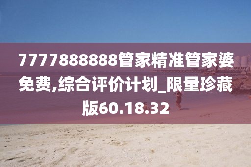 7777888888管家精准管家婆免费,综合评价计划_限量珍藏版60.18.32