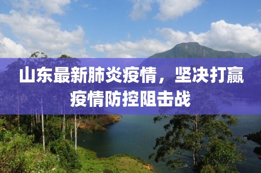 山东最新肺炎疫情，坚决打赢疫情防控阻击战