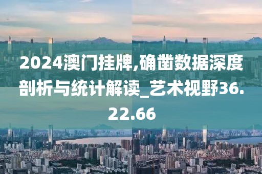 2024澳门挂牌,确凿数据深度剖析与统计解读_艺术视野36.22.66
