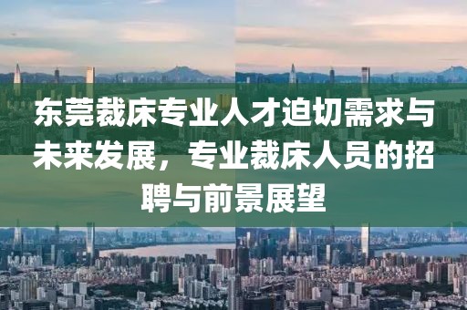 东莞裁床专业人才迫切需求与未来发展，专业裁床人员的招聘与前景展望