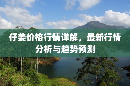 仔姜价格行情详解，最新行情分析与趋势预测