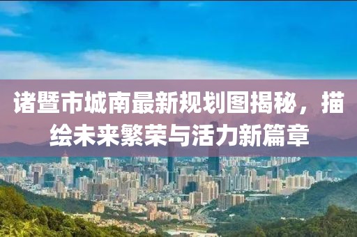 诸暨市城南最新规划图揭秘，描绘未来繁荣与活力新篇章