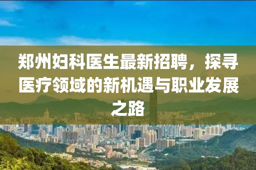 郑州妇科医生最新招聘，探寻医疗领域的新机遇与职业发展之路