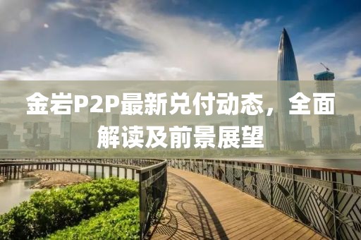 金岩P2P最新兑付动态，全面解读及前景展望
