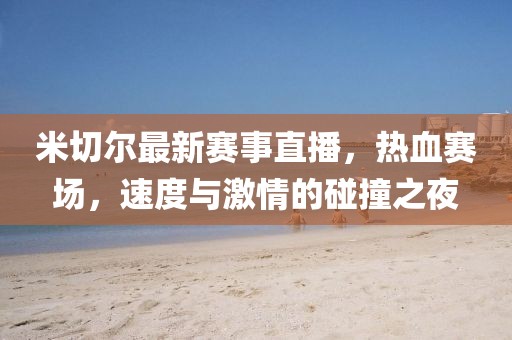 米切尔最新赛事直播，热血赛场，速度与激情的碰撞之夜