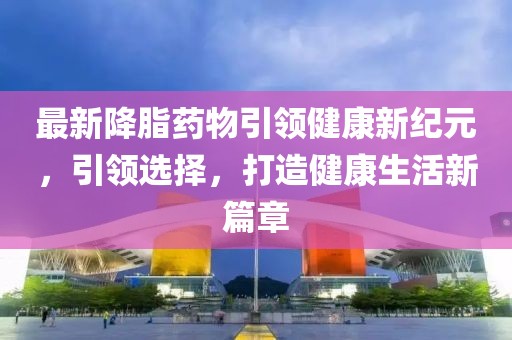 最新降脂药物引领健康新纪元，引领选择，打造健康生活新篇章