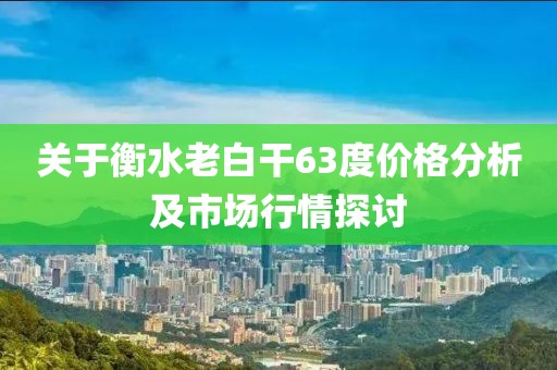 关于衡水老白干63度价格分析及市场行情探讨